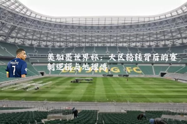 美加墨世界杯：大区轮转背后的赛制逻辑与地理博弈