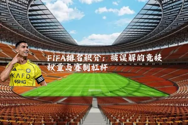 FIFA排名积分：被误解的竞技权重与赛制杠杆