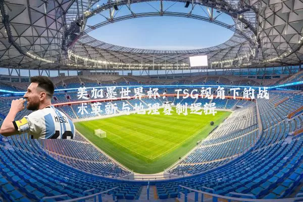 美加墨世界杯：TSG视角下的战术革新与地理赛制逻辑