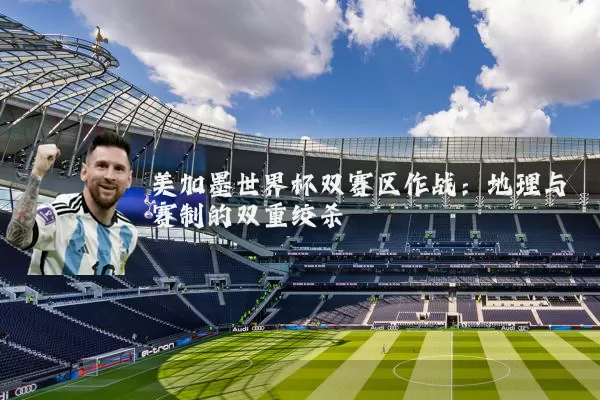 美加墨世界杯双赛区作战：地理与赛制的双重绞杀