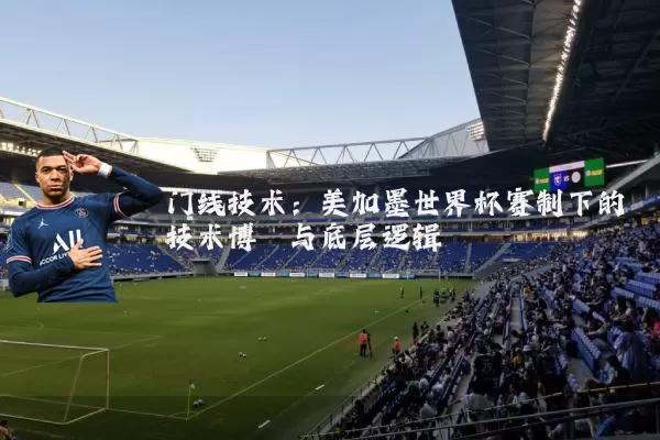 门线技术：美加墨世界杯赛制下的技术博弈与底层逻辑