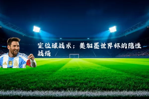 定位球战术：美加墨世界杯的隐性战场