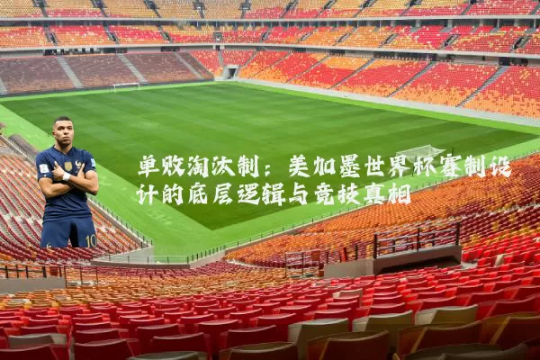 单败淘汰制：美加墨世界杯赛制设计的底层逻辑与竞技真相