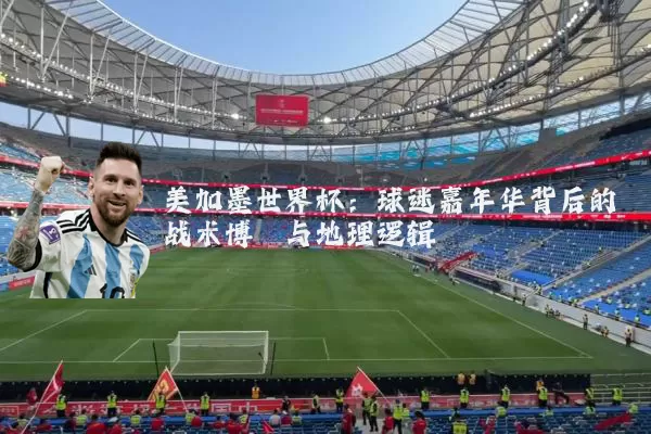 美加墨世界杯：球迷嘉年华背后的战术博弈与地理逻辑