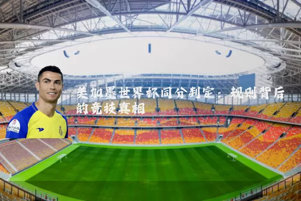 美加墨世界杯同分判定:规则背后的竞技真相