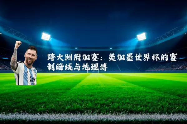 跨大洲附加赛:美加墨世界杯的赛制暗线与地理博弈