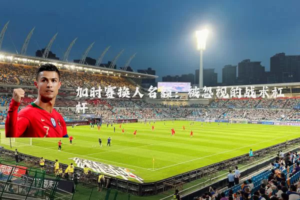 加时赛换人名额：被忽视的战术杠杆