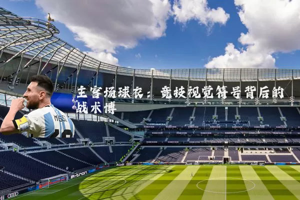 主客场球衣：竞技视觉符号背后的战术博弈