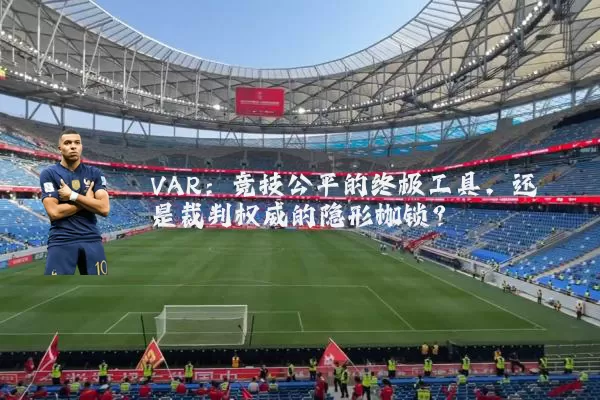 VAR：竞技公平的终极工具，还是裁判权威的隐形枷锁？