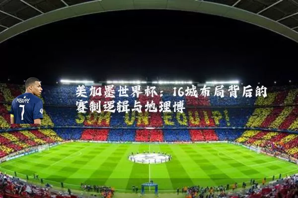 美加墨世界杯：16城布局背后的赛制逻辑与地理博弈