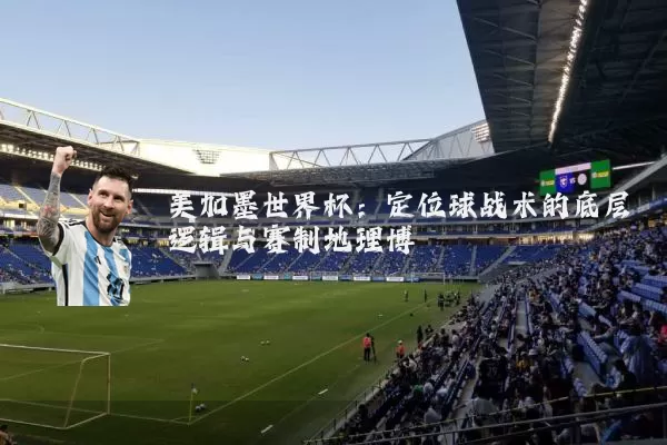 美加墨世界杯:定位球战术的底层逻辑与赛制地理博弈