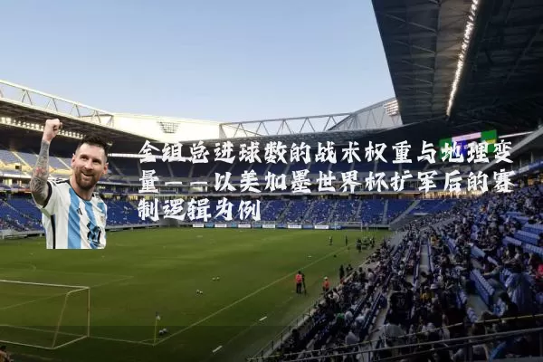 全组总进球数的战术权重与地理变量——以美加墨世界杯扩军后的赛制逻辑为例