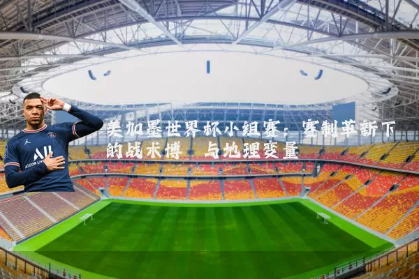 美加墨世界杯小组赛:赛制革新下的战术博弈与地理变量