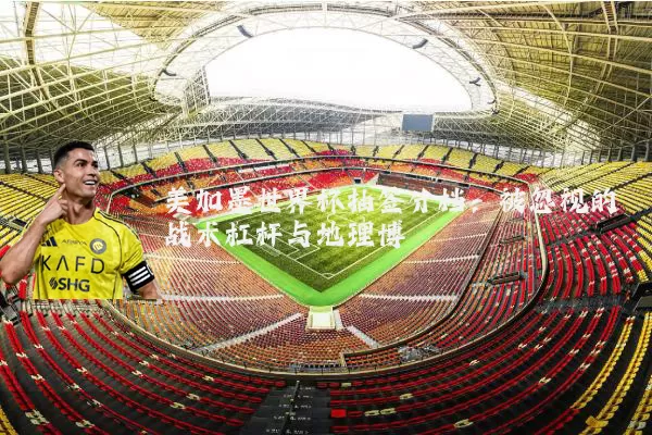美加墨世界杯抽签分档：被忽视的战术杠杆与地理博弈