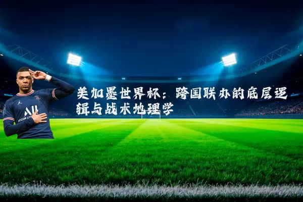 美加墨世界杯：跨国联办的底层逻辑与战术地理学