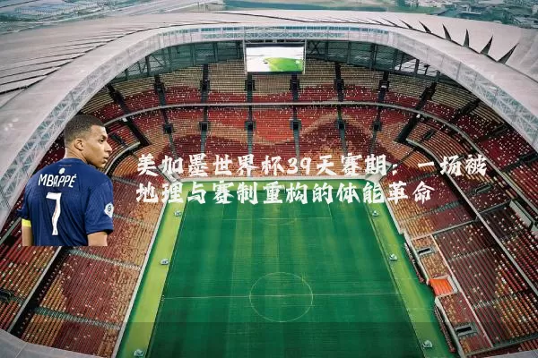 美加墨世界杯39天赛期：一场被地理与赛制重构的体能革命