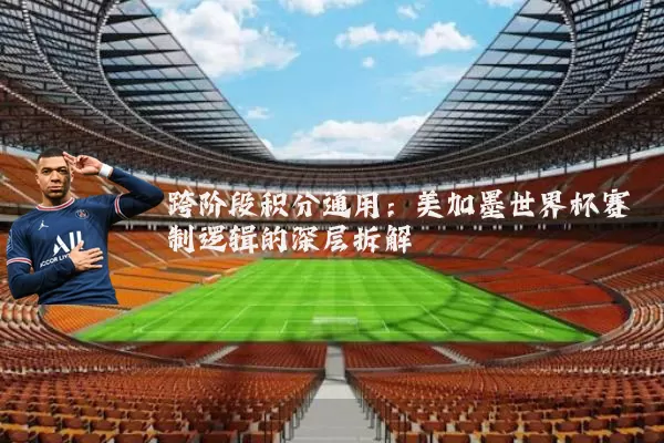跨阶段积分通用：美加墨世界杯赛制逻辑的深层拆解